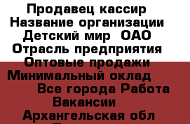 Продавец-кассир › Название организации ­ Детский мир, ОАО › Отрасль предприятия ­ Оптовые продажи › Минимальный оклад ­ 27 000 - Все города Работа » Вакансии   . Архангельская обл.,Пинежский 